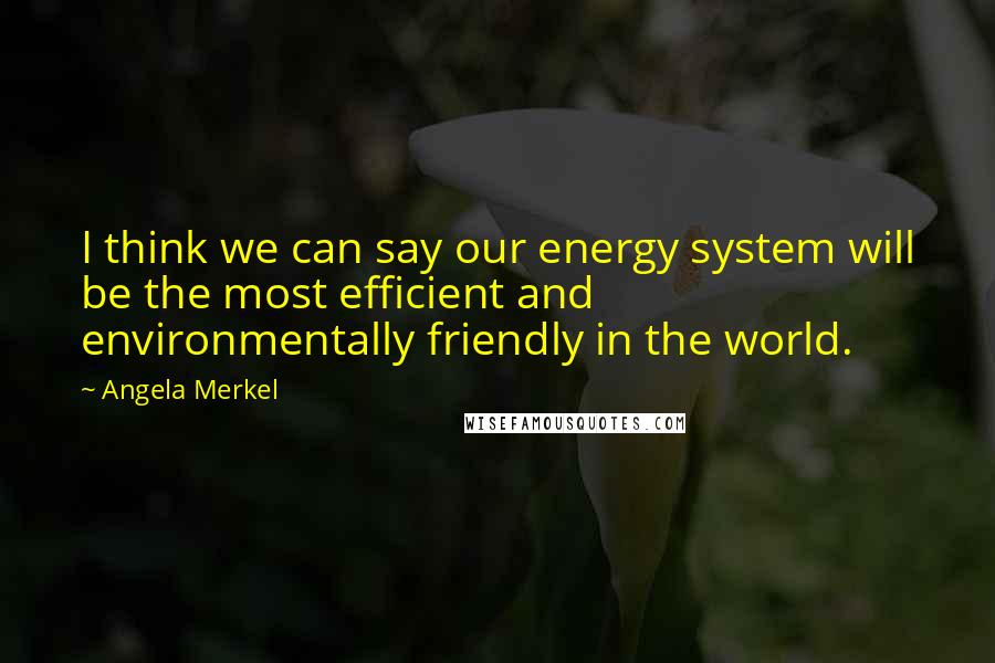 Angela Merkel Quotes: I think we can say our energy system will be the most efficient and environmentally friendly in the world.