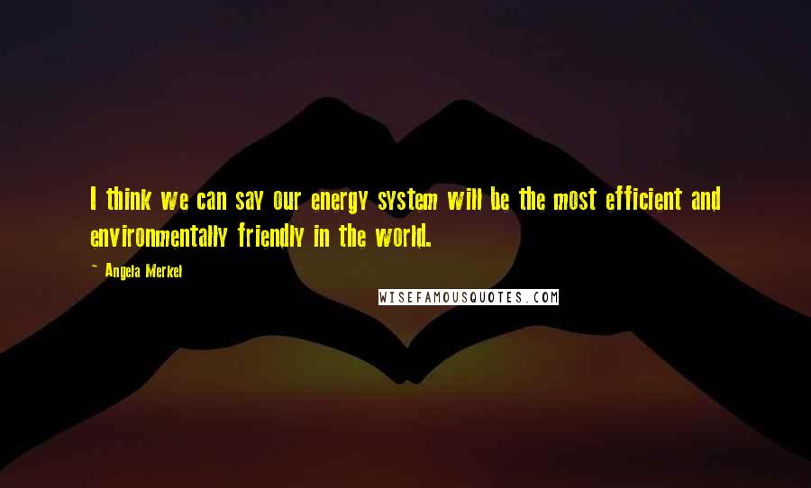 Angela Merkel Quotes: I think we can say our energy system will be the most efficient and environmentally friendly in the world.