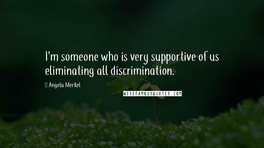 Angela Merkel Quotes: I'm someone who is very supportive of us eliminating all discrimination.