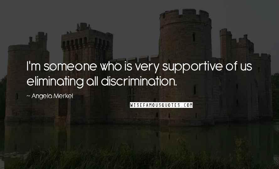Angela Merkel Quotes: I'm someone who is very supportive of us eliminating all discrimination.