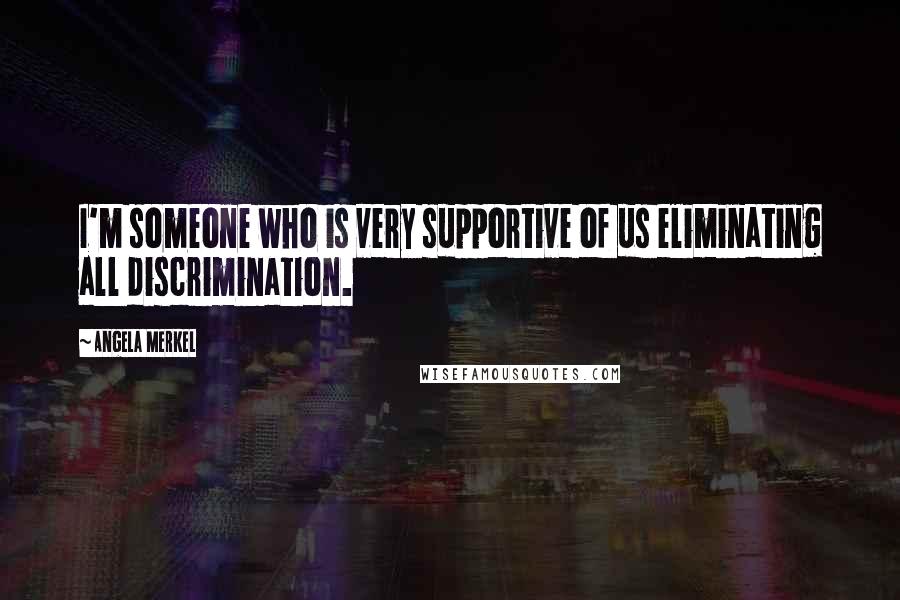Angela Merkel Quotes: I'm someone who is very supportive of us eliminating all discrimination.
