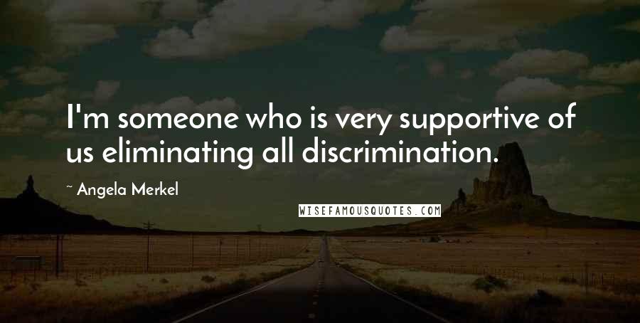 Angela Merkel Quotes: I'm someone who is very supportive of us eliminating all discrimination.