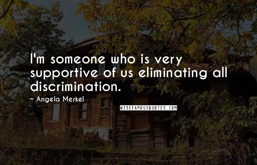Angela Merkel Quotes: I'm someone who is very supportive of us eliminating all discrimination.