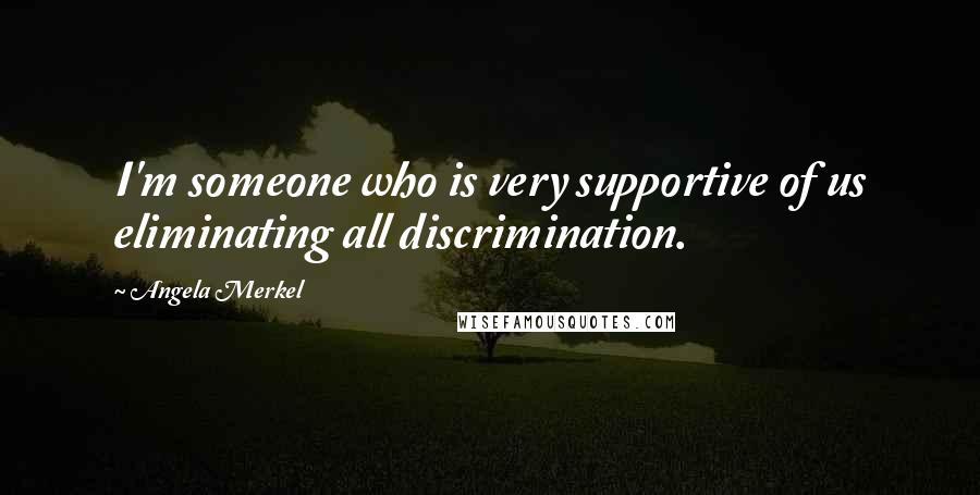 Angela Merkel Quotes: I'm someone who is very supportive of us eliminating all discrimination.