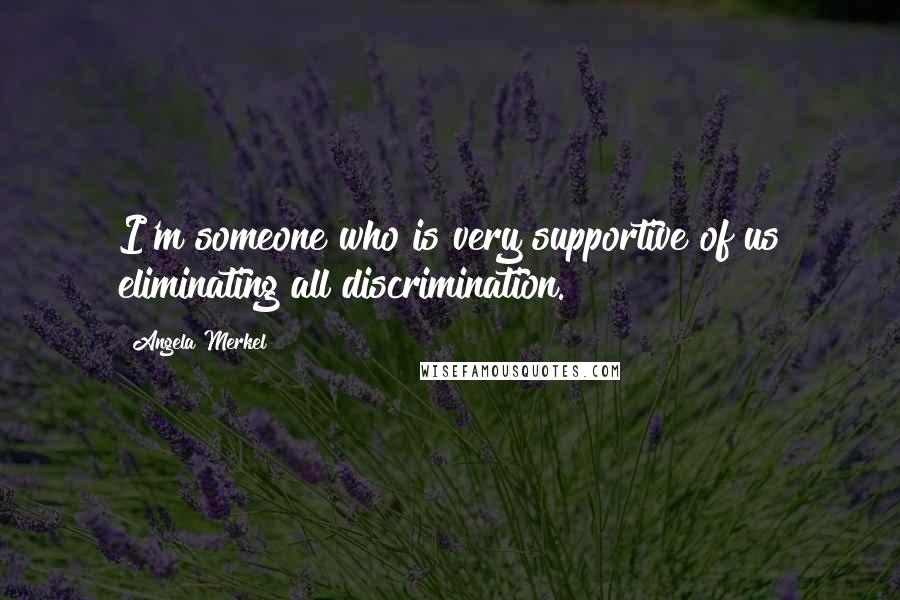 Angela Merkel Quotes: I'm someone who is very supportive of us eliminating all discrimination.