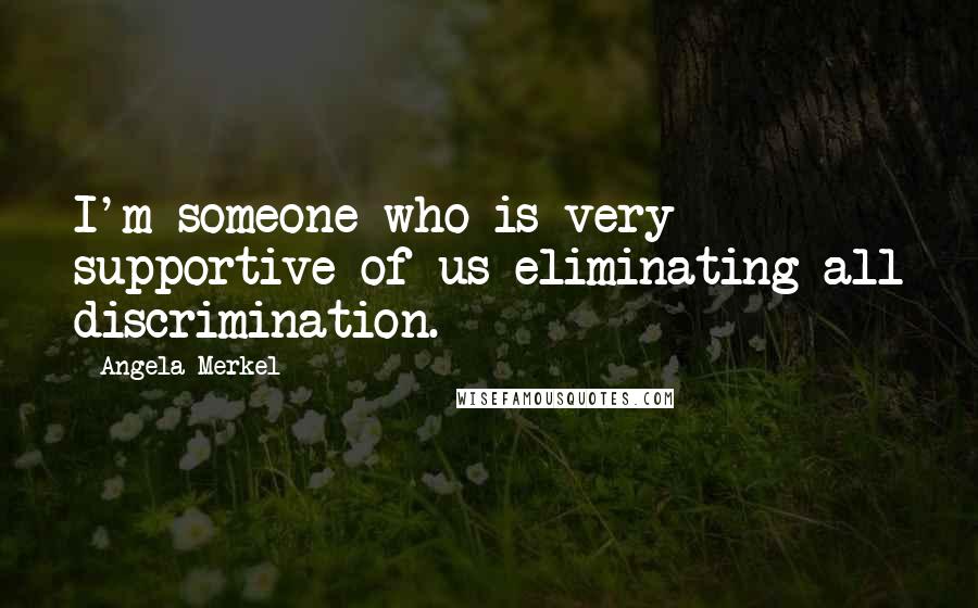 Angela Merkel Quotes: I'm someone who is very supportive of us eliminating all discrimination.
