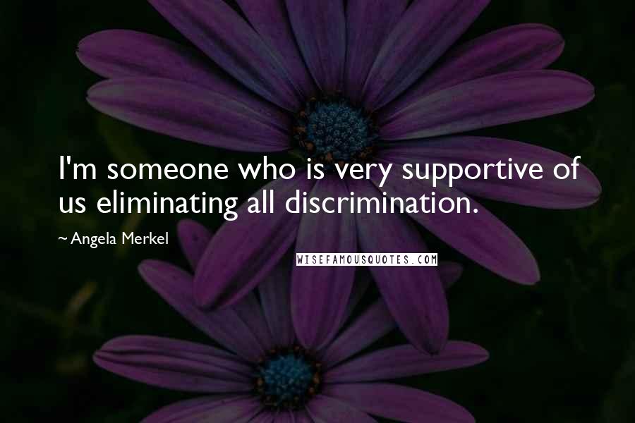 Angela Merkel Quotes: I'm someone who is very supportive of us eliminating all discrimination.