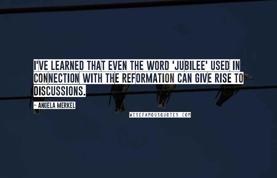 Angela Merkel Quotes: I've learned that even the word 'jubilee' used in connection with the Reformation can give rise to discussions.