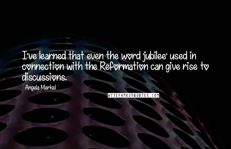 Angela Merkel Quotes: I've learned that even the word 'jubilee' used in connection with the Reformation can give rise to discussions.