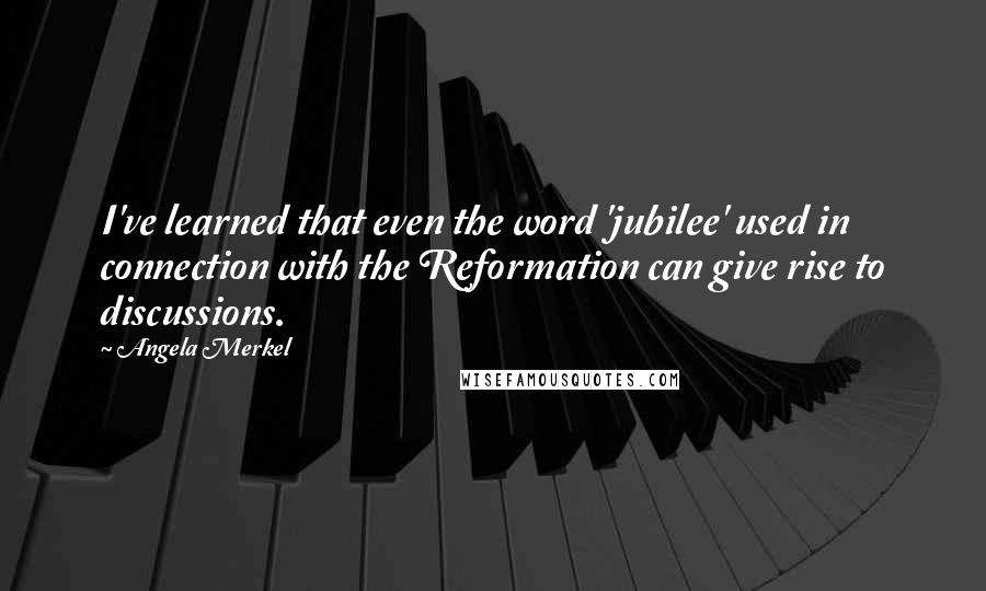 Angela Merkel Quotes: I've learned that even the word 'jubilee' used in connection with the Reformation can give rise to discussions.