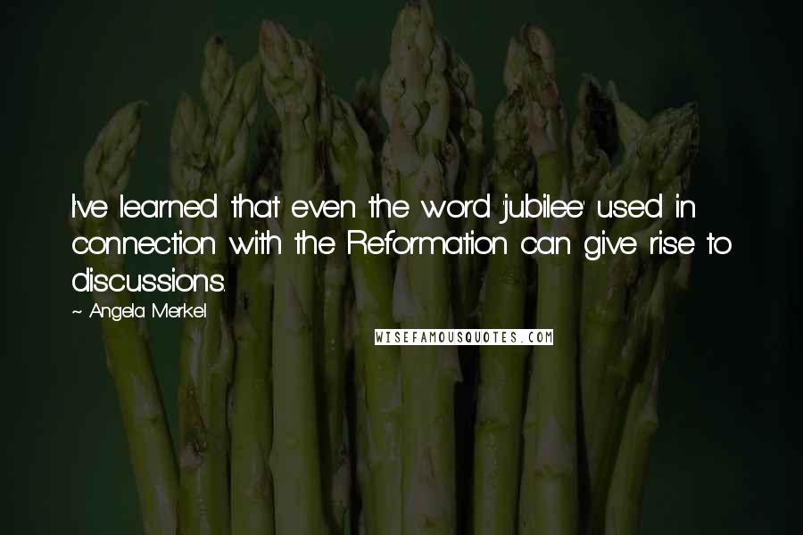 Angela Merkel Quotes: I've learned that even the word 'jubilee' used in connection with the Reformation can give rise to discussions.