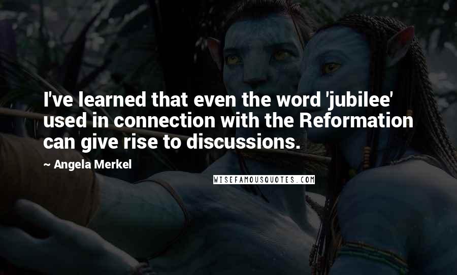 Angela Merkel Quotes: I've learned that even the word 'jubilee' used in connection with the Reformation can give rise to discussions.