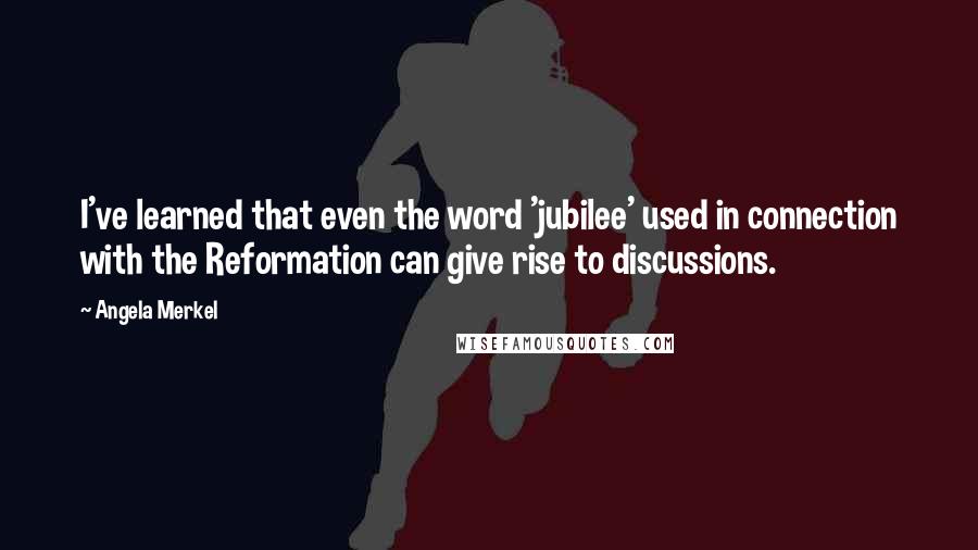 Angela Merkel Quotes: I've learned that even the word 'jubilee' used in connection with the Reformation can give rise to discussions.