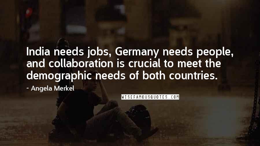 Angela Merkel Quotes: India needs jobs, Germany needs people, and collaboration is crucial to meet the demographic needs of both countries.