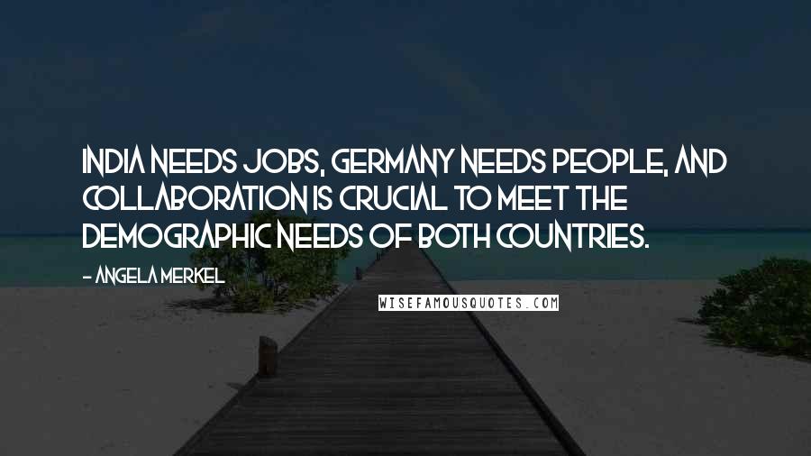 Angela Merkel Quotes: India needs jobs, Germany needs people, and collaboration is crucial to meet the demographic needs of both countries.