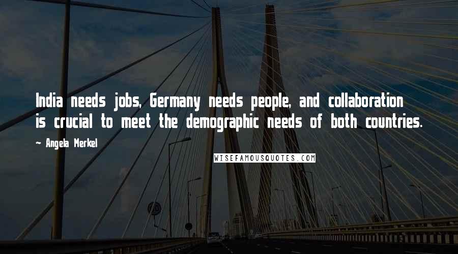 Angela Merkel Quotes: India needs jobs, Germany needs people, and collaboration is crucial to meet the demographic needs of both countries.