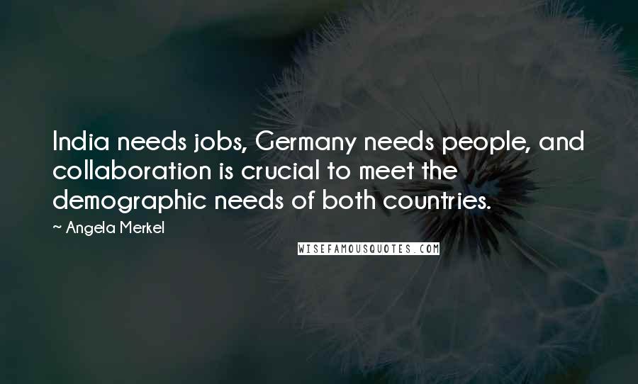 Angela Merkel Quotes: India needs jobs, Germany needs people, and collaboration is crucial to meet the demographic needs of both countries.