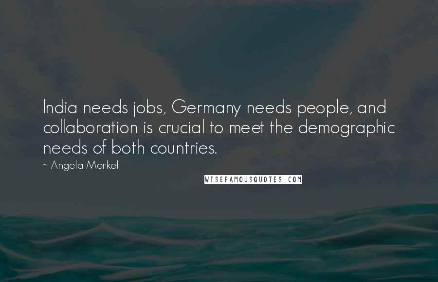 Angela Merkel Quotes: India needs jobs, Germany needs people, and collaboration is crucial to meet the demographic needs of both countries.