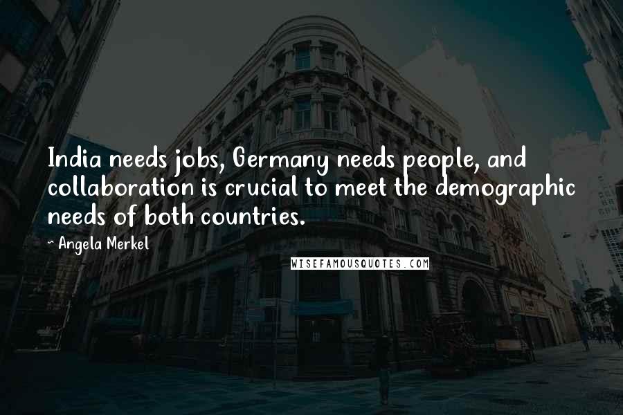 Angela Merkel Quotes: India needs jobs, Germany needs people, and collaboration is crucial to meet the demographic needs of both countries.