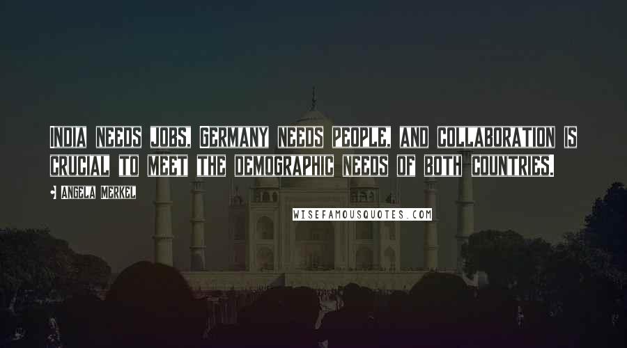 Angela Merkel Quotes: India needs jobs, Germany needs people, and collaboration is crucial to meet the demographic needs of both countries.