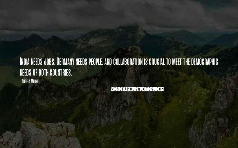 Angela Merkel Quotes: India needs jobs, Germany needs people, and collaboration is crucial to meet the demographic needs of both countries.
