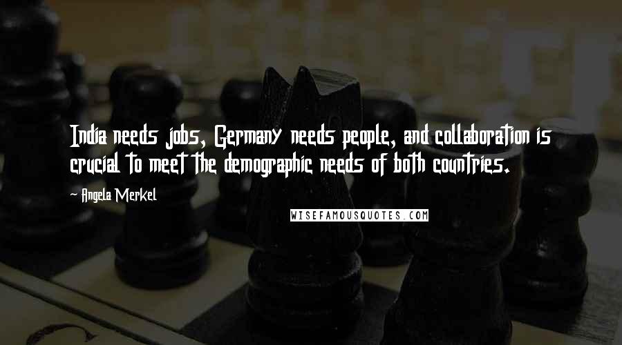 Angela Merkel Quotes: India needs jobs, Germany needs people, and collaboration is crucial to meet the demographic needs of both countries.