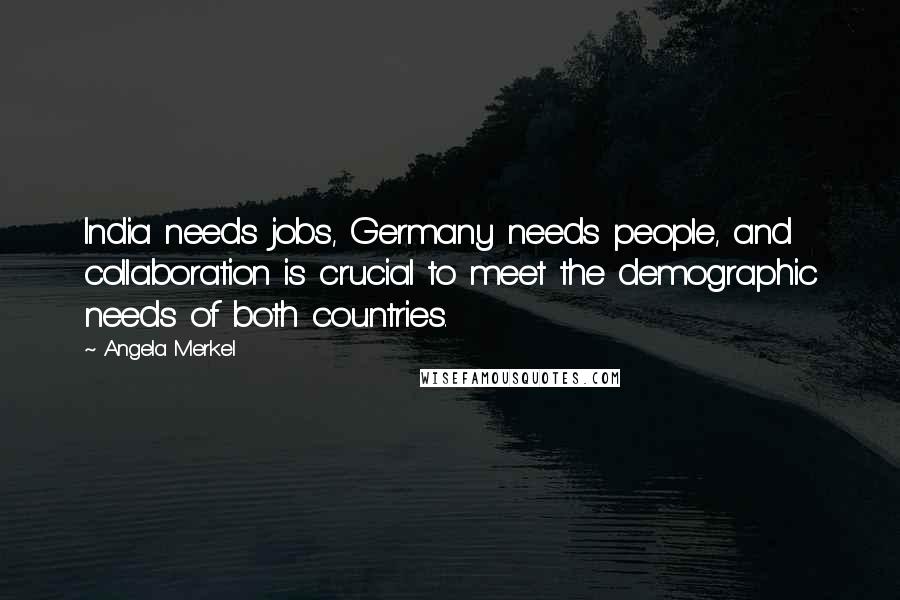 Angela Merkel Quotes: India needs jobs, Germany needs people, and collaboration is crucial to meet the demographic needs of both countries.