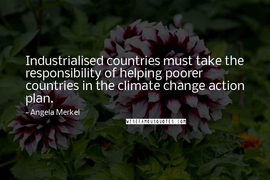 Angela Merkel Quotes: Industrialised countries must take the responsibility of helping poorer countries in the climate change action plan.