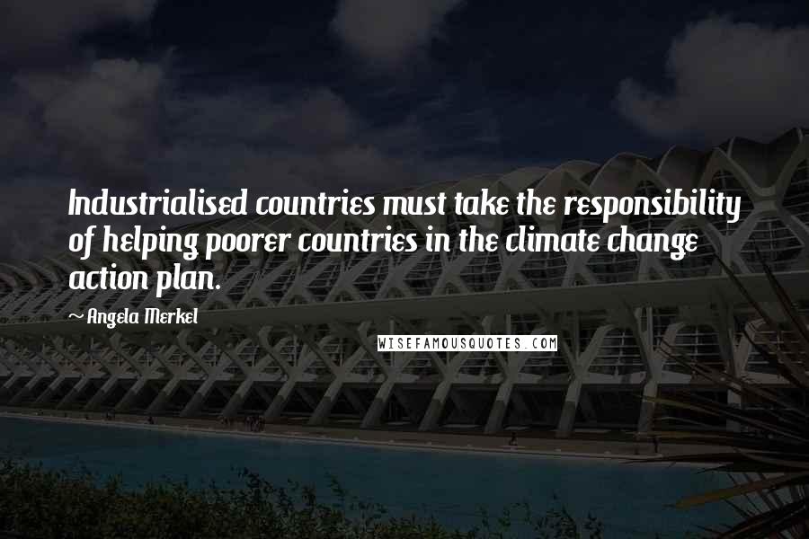 Angela Merkel Quotes: Industrialised countries must take the responsibility of helping poorer countries in the climate change action plan.