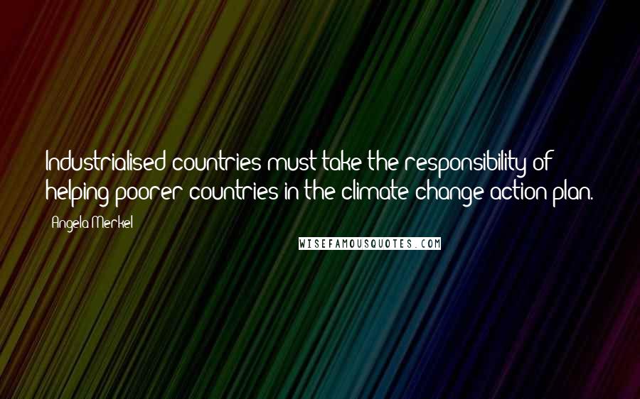 Angela Merkel Quotes: Industrialised countries must take the responsibility of helping poorer countries in the climate change action plan.