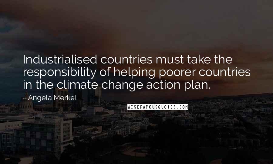 Angela Merkel Quotes: Industrialised countries must take the responsibility of helping poorer countries in the climate change action plan.