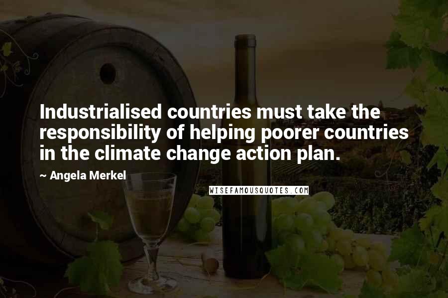 Angela Merkel Quotes: Industrialised countries must take the responsibility of helping poorer countries in the climate change action plan.