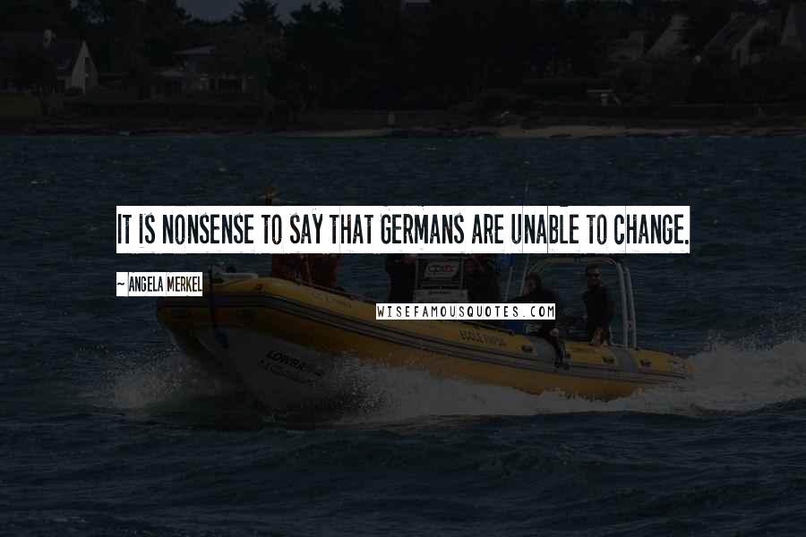 Angela Merkel Quotes: It is nonsense to say that Germans are unable to change.