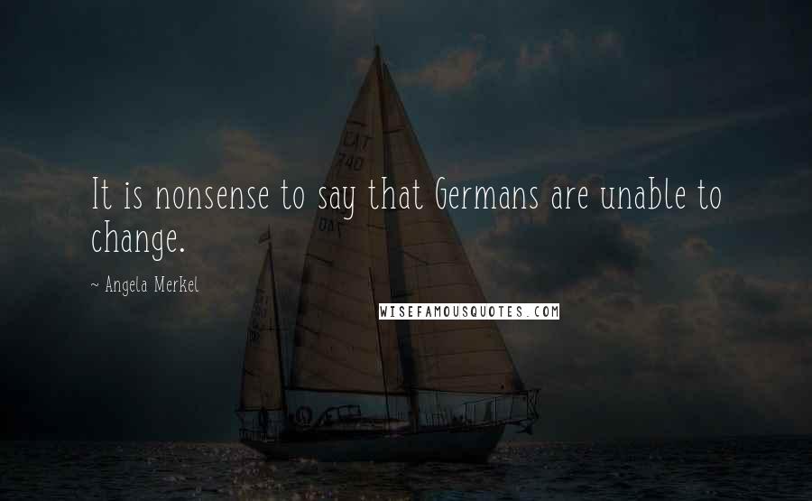 Angela Merkel Quotes: It is nonsense to say that Germans are unable to change.