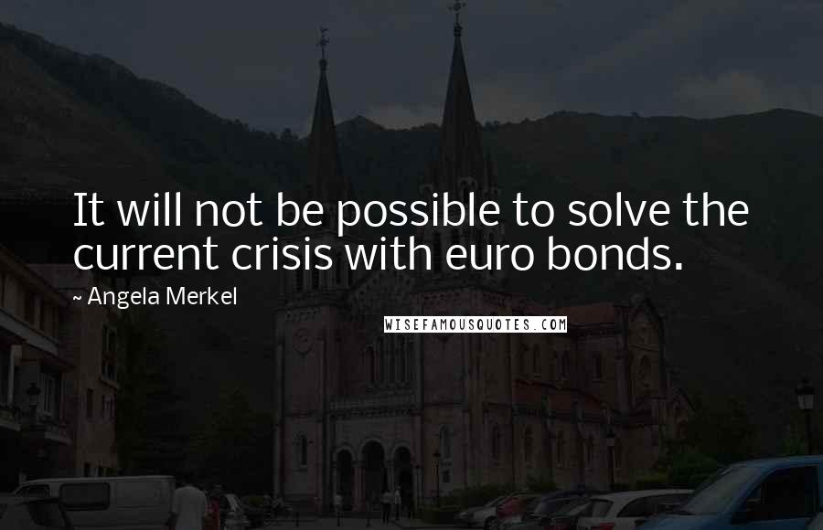 Angela Merkel Quotes: It will not be possible to solve the current crisis with euro bonds.