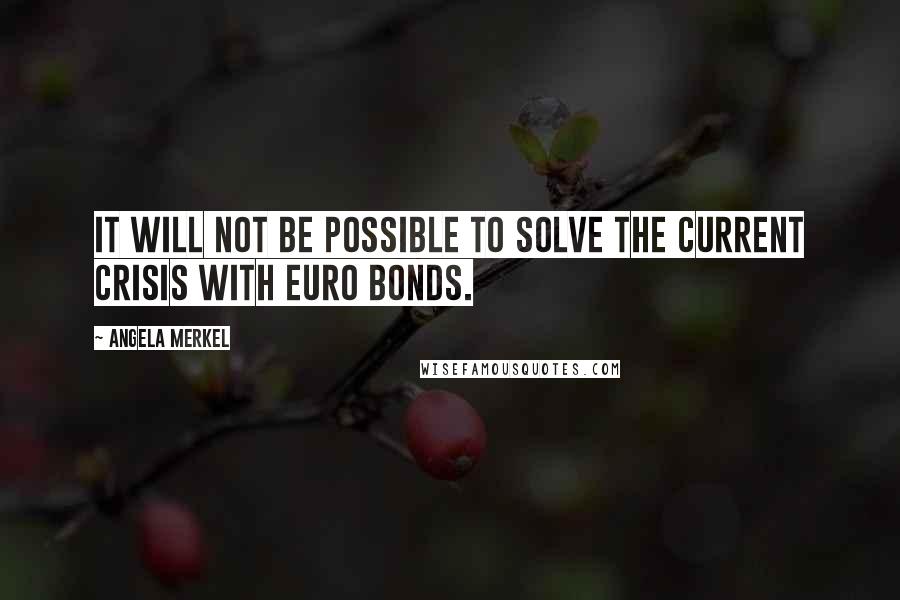 Angela Merkel Quotes: It will not be possible to solve the current crisis with euro bonds.