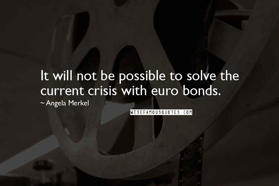 Angela Merkel Quotes: It will not be possible to solve the current crisis with euro bonds.