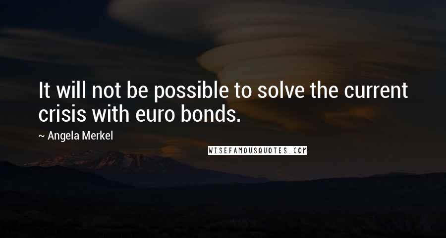 Angela Merkel Quotes: It will not be possible to solve the current crisis with euro bonds.