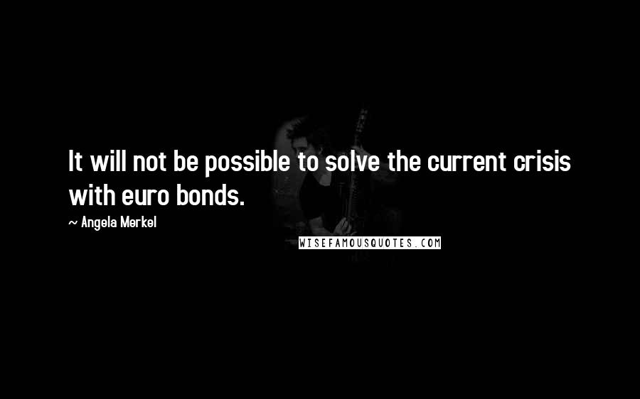 Angela Merkel Quotes: It will not be possible to solve the current crisis with euro bonds.