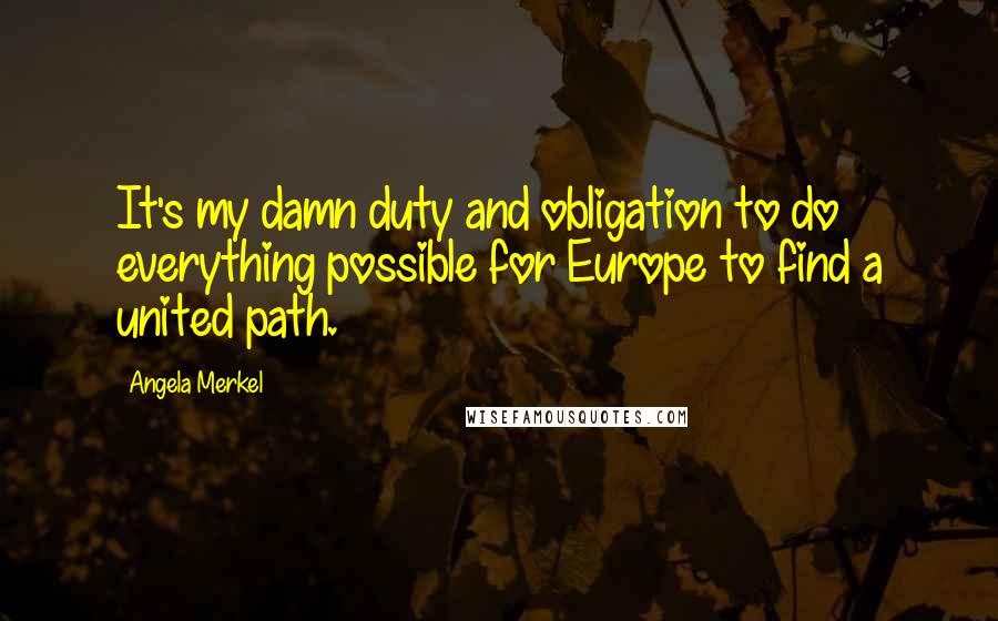 Angela Merkel Quotes: It's my damn duty and obligation to do everything possible for Europe to find a united path.