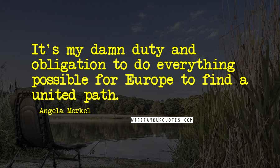 Angela Merkel Quotes: It's my damn duty and obligation to do everything possible for Europe to find a united path.