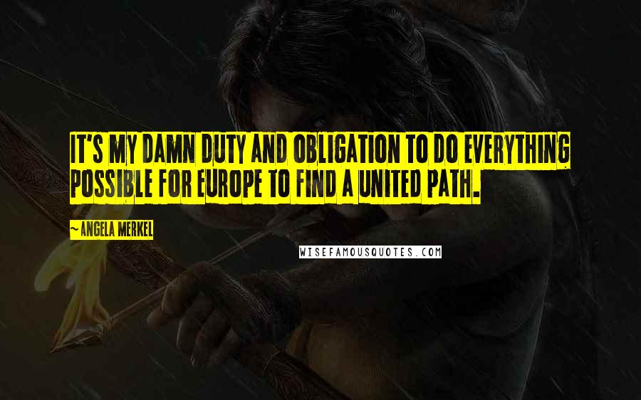 Angela Merkel Quotes: It's my damn duty and obligation to do everything possible for Europe to find a united path.