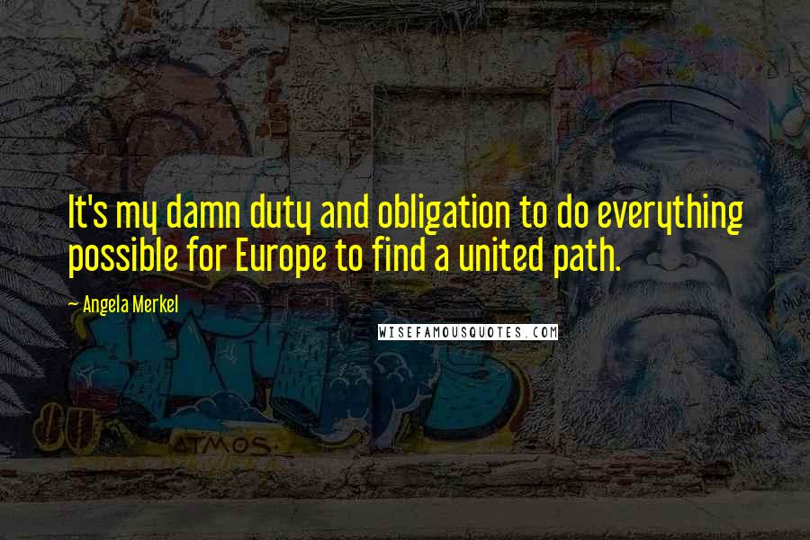 Angela Merkel Quotes: It's my damn duty and obligation to do everything possible for Europe to find a united path.