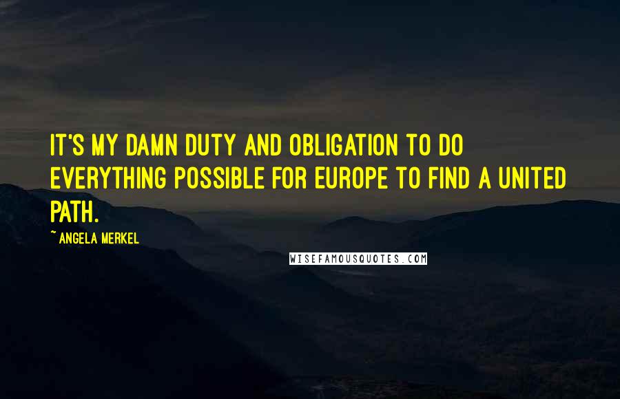 Angela Merkel Quotes: It's my damn duty and obligation to do everything possible for Europe to find a united path.