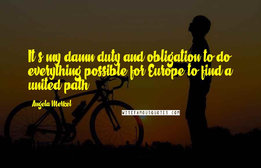 Angela Merkel Quotes: It's my damn duty and obligation to do everything possible for Europe to find a united path.