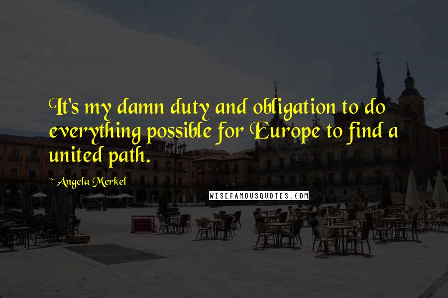 Angela Merkel Quotes: It's my damn duty and obligation to do everything possible for Europe to find a united path.