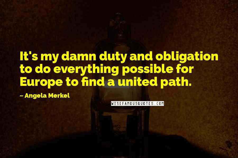 Angela Merkel Quotes: It's my damn duty and obligation to do everything possible for Europe to find a united path.