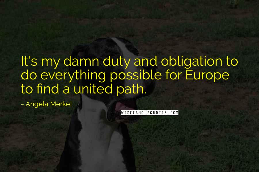 Angela Merkel Quotes: It's my damn duty and obligation to do everything possible for Europe to find a united path.