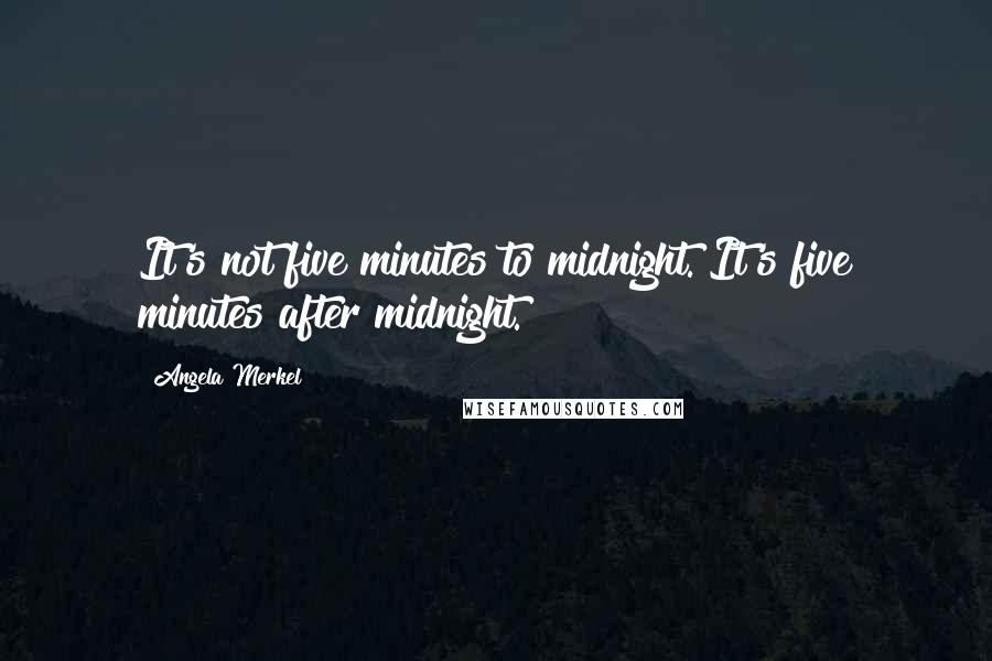 Angela Merkel Quotes: It's not five minutes to midnight. It's five minutes after midnight.