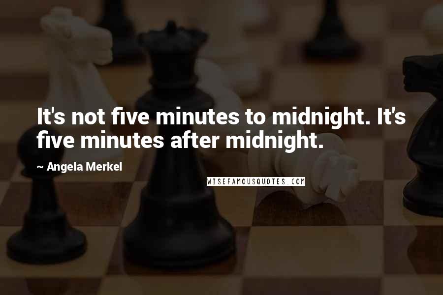 Angela Merkel Quotes: It's not five minutes to midnight. It's five minutes after midnight.